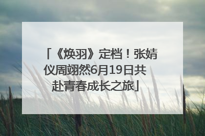 《焕羽》定档！张婧仪周翊然6月19日共赴青春成长之旅
