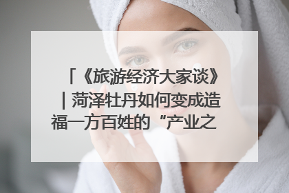 《旅游经济大家谈》｜菏泽牡丹如何变成造福一方百姓的“产业之花”“富民之花”？