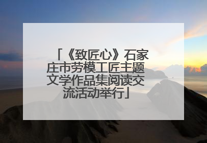 《致匠心》石家庄市劳模工匠主题文学作品集阅读交流活动举行