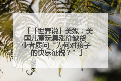 「世界说」美媒：美国儿童玩具涨价缺货 业者质问“为何对孩子的快乐征税？”