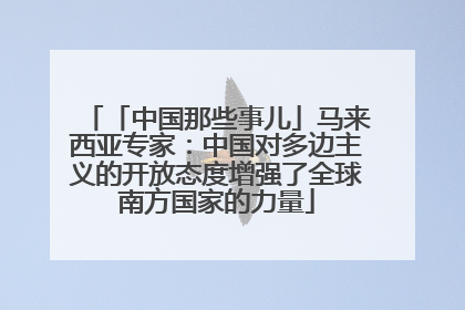 「中国那些事儿」马来西亚专家：中国对多边主义的开放态度增强了全球南方国家的力量