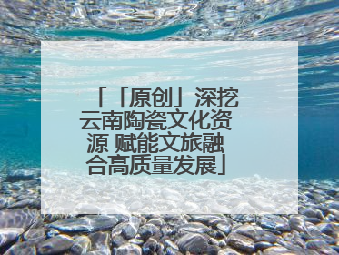 「原创」深挖云南陶瓷文化资源 赋能文旅融合高质量发展