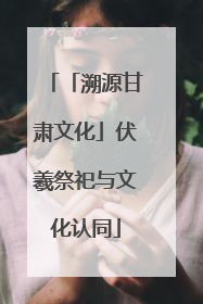 「溯源甘肃文化」伏羲祭祀与文化认同