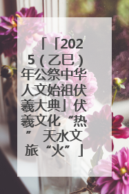 「2025（乙巳）年公祭中华人文始祖伏羲大典」伏羲文化“热” 天水文旅“火”
