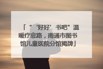 “‘好好’书吧”温暖疗愈路，南通市图书馆儿童医院分馆揭牌