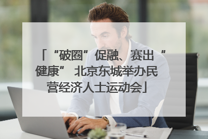 “破圈”促融、赛出“健康” 北京东城举办民营经济人士运动会