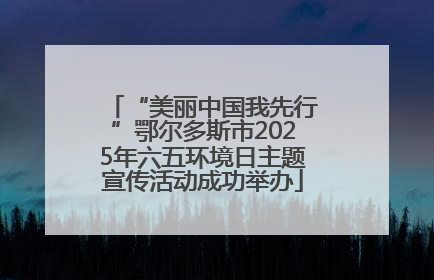 “美丽中国我先行”鄂尔多斯市2025年六五环境日主题宣传活动成功举办