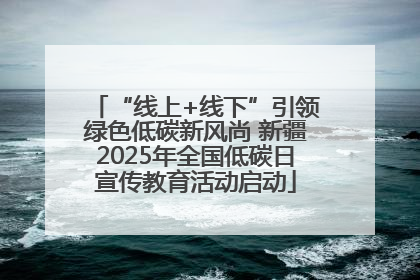 “线上+线下”引领绿色低碳新风尚 新疆2025年全国低碳日宣传教育活动启动
