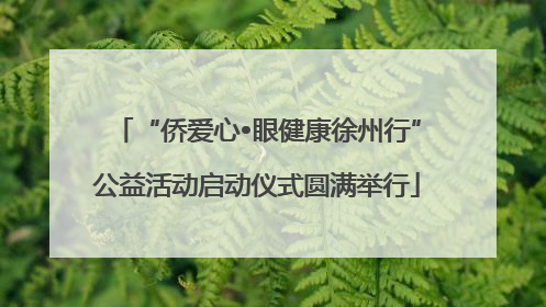 “侨爱心•眼健康徐州行”公益活动启动仪式圆满举行