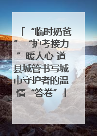 “临时奶爸”“护考接力”暖人心 道县城管书写城市守护者的温情“答卷”