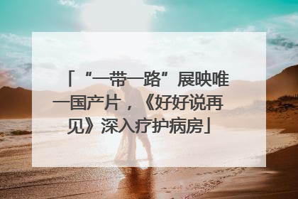 “一带一路”展映唯一国产片，《好好说再见》深入疗护病房