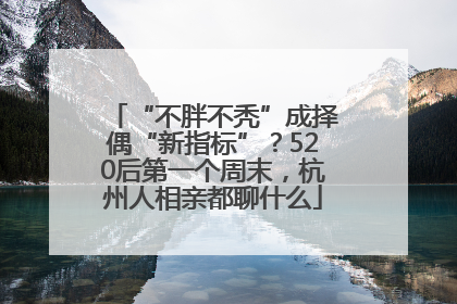 “不胖不秃”成择偶“新指标”？520后第一个周末，杭州人相亲都聊什么