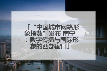 “中国城市网络形象指数”发布 南宁：数字传播与国际形象的西部窗口