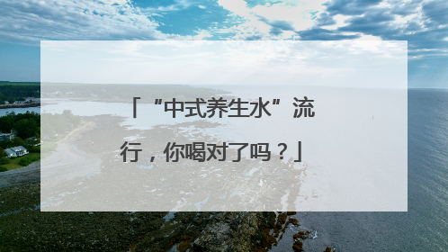 “中式养生水”流行，你喝对了吗？
