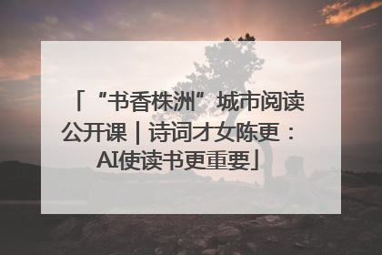 “书香株洲”城市阅读公开课｜诗词才女陈更：AI使读书更重要
