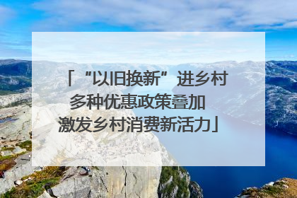 “以旧换新”进乡村 多种优惠政策叠加 激发乡村消费新活力