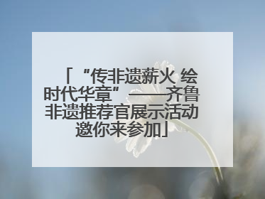 “传非遗薪火 绘时代华章”——齐鲁非遗推荐官展示活动邀你来参加