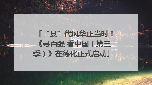 “县”代风华正当时！《寻百强 看中国（第三季）》在德化正式启动