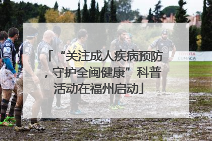 “关注成人疾病预防，守护全闽健康”科普活动在福州启动