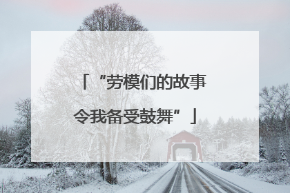 “劳模们的故事令我备受鼓舞”