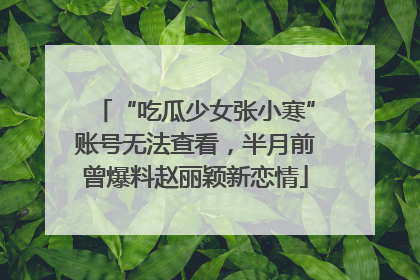 “吃瓜少女张小寒”账号无法查看,半月前曾爆料赵丽颖新恋情