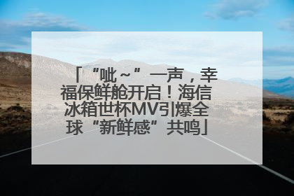 “呲～”一声，幸福保鲜舱开启！海信冰箱世杯MV引爆全球“新鲜感”共鸣