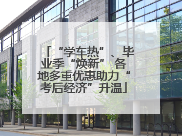 “学车热”、毕业季“焕新” 各地多重优惠助力“考后经济”升温