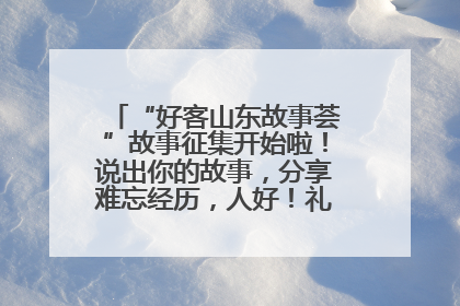 “好客山东故事荟”故事征集开始啦！说出你的故事，分享难忘经历，人好！礼品多！速来！