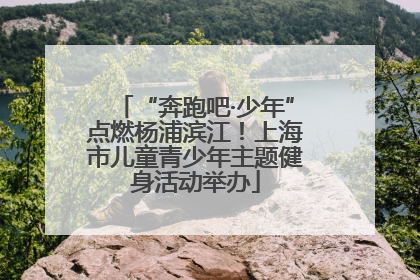 “奔跑吧·少年”点燃杨浦滨江！上海市儿童青少年主题健身活动举办