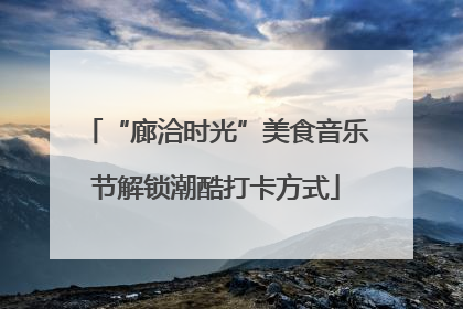 “廊洽时光”美食音乐节解锁潮酷打卡方式