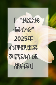 “我爱我·蜀心安”2025年心理健康系列活动在成都启动