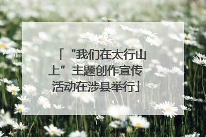 “我们在太行山上”主题创作宣传活动在涉县举行
