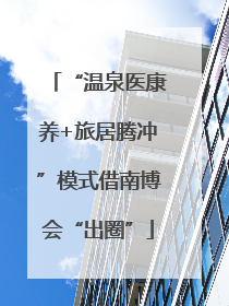 “温泉医康养+旅居腾冲”模式借南博会“出圈”