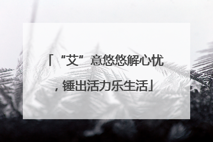 “艾”意悠悠解心忧，锤出活力乐生活