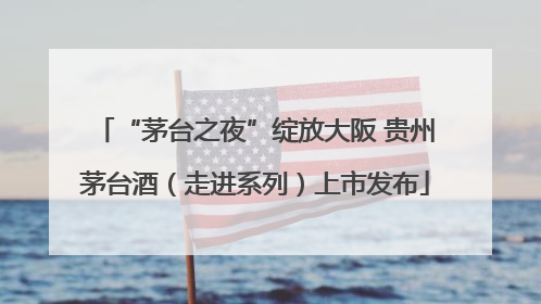 “茅台之夜”绽放大阪 贵州茅台酒（走进系列）上市发布