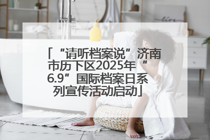 “请听档案说”济南市历下区2025年“6.9”国际档案日系列宣传活动启动