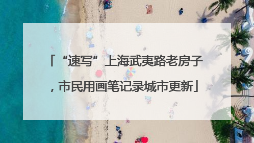 “速写”上海武夷路老房子，市民用画笔记录城市更新