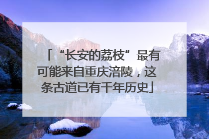 “长安的荔枝”最有可能来自重庆涪陵，这条古道已有千年历史