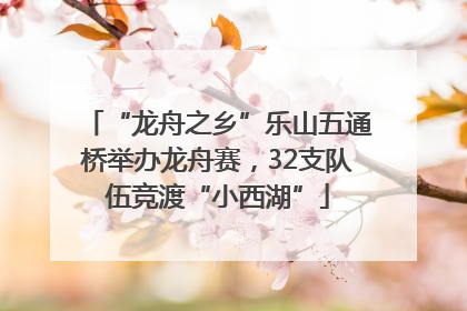 “龙舟之乡”乐山五通桥举办龙舟赛，32支队伍竞渡“小西湖”