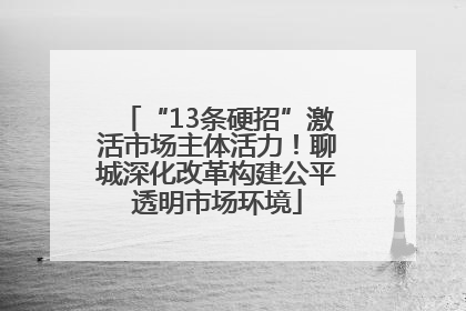 “13条硬招”激活市场主体活力！聊城深化改革构建公平透明市场环境