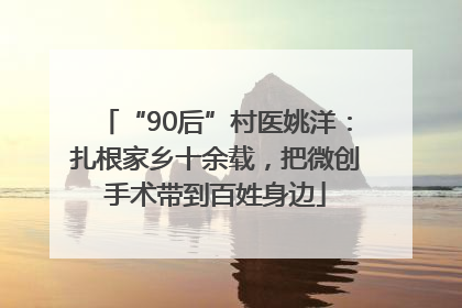 “90后”村医姚洋：扎根家乡十余载，把微创手术带到百姓身边