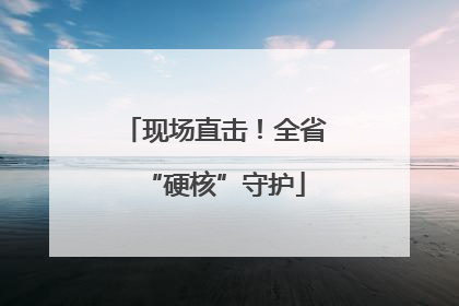 现场直击！全省“硬核”守护