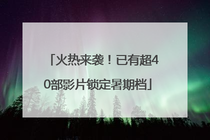 火热来袭！已有超40部影片锁定暑期档