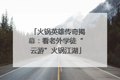 火锅英雄传奇揭幕：看老外学徒“云游”火锅江湖