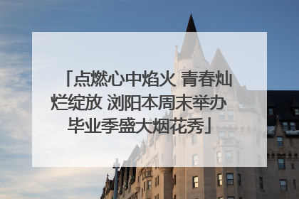 点燃心中焰火 青春灿烂绽放 浏阳本周末举办毕业季盛大烟花秀
