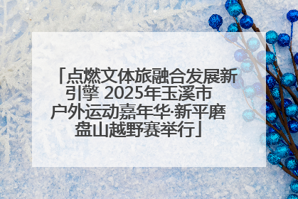 点燃文体旅融合发展新引擎 2025年玉溪市户外运动嘉年华·新平磨盘山越野赛举行