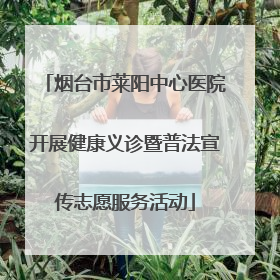 烟台市莱阳中心医院开展健康义诊暨普法宣传志愿服务活动