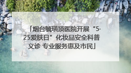 烟台毓璜顶医院开展“5·25爱肤日”化妆品安全科普义诊 专业服务惠及市民