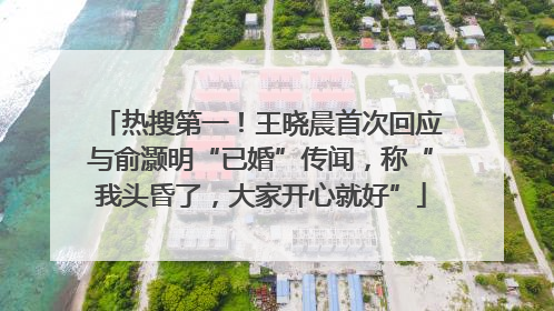 热搜第一！王晓晨首次回应与俞灏明“已婚”传闻，称“我头昏了，大家开心就好”