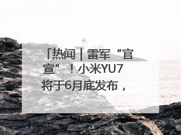 热闻｜雷军“官宣”！小米YU7将于6月底发布，诸多重磅新品一起发布！唯独价格“卖关子”